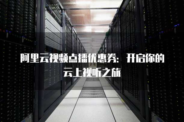 阿里云视频点播优惠券：开启你的云上视听之旅