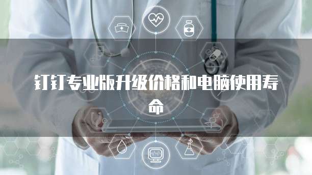 钉钉专业版升级价格和电脑使用寿命