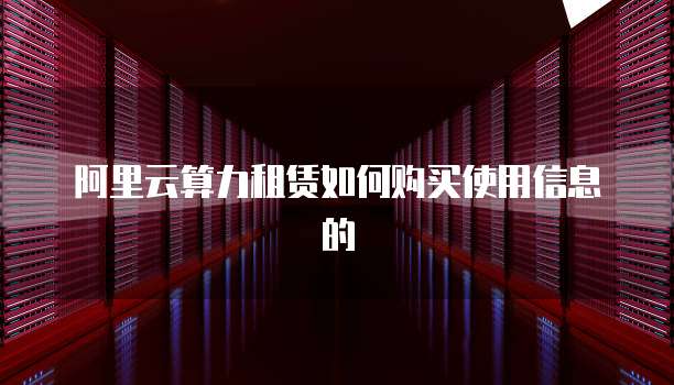 阿里云算力租赁如何购买使用信息的