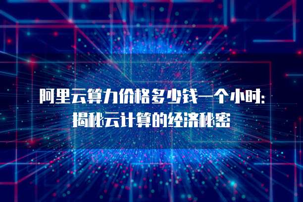 阿里云算力价格多少钱一个小时:揭秘云计算的经济秘密