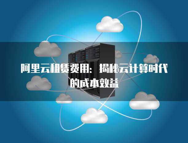 阿里云租赁费用:揭秘云计算时代的成本效益