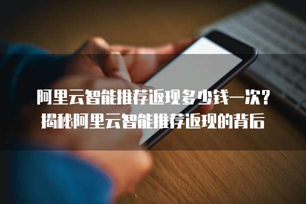 阿里云智能推荐返现多少钱一次？揭秘阿里云智能推荐返现的背后