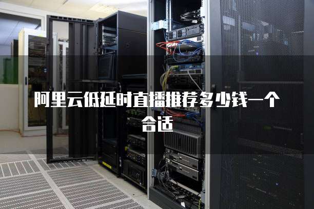 阿里云低延时直播推荐多少钱一个合适