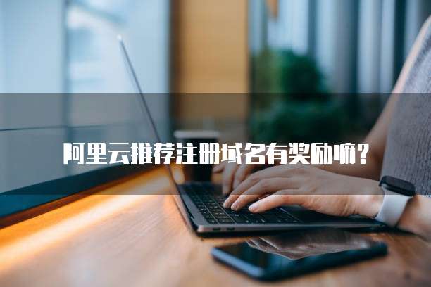 阿里云推荐注册域名有奖励嘛？