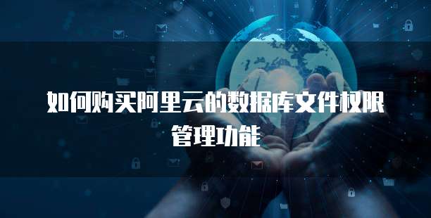 如何购买阿里云的数据库文件权限管理功能