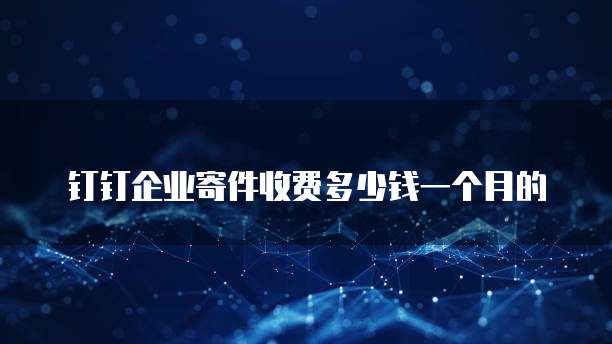钉钉企业寄件收费多少钱一个月的