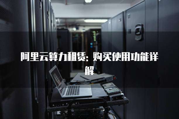 阿里云算力租赁: 购买使用功能详解