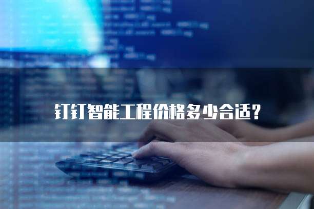 钉钉智能工程价格多少合适？