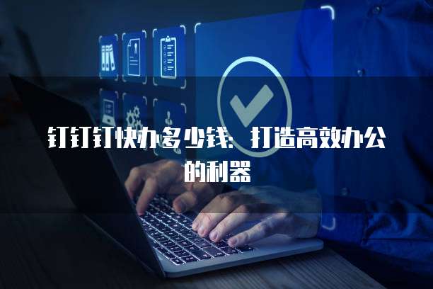 钉钉钉快办多少钱:打造高效办公的利器