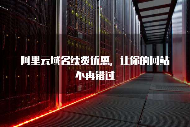 阿里云域名续费优惠,让你的网站不再错过
