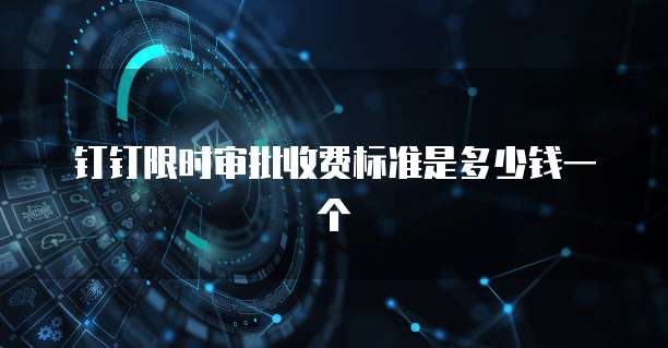 钉钉限时审批收费标准是多少钱一个