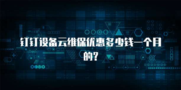 钉钉设备云维保优惠多少钱一个月的?