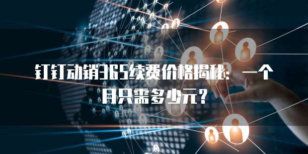 钉钉动销365续费价格揭秘:一个月只需多少元?