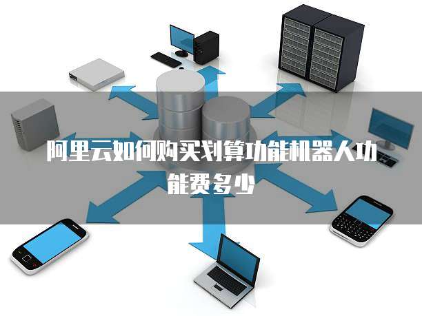 阿里云如何购买划算功能机器人功能费多少