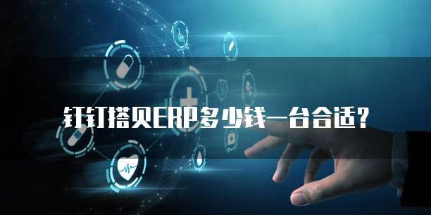 钉钉搭贝ERP多少钱一台合适？