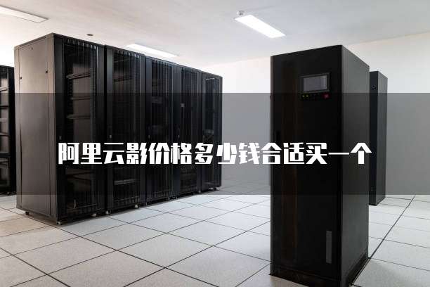 阿里云影价格多少钱合适买一个