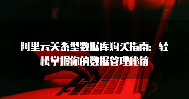 阿里云关系型数据库购买指南:轻松掌握你的数据管理秘籍