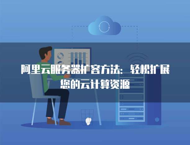 阿里云服务器扩容方法:轻松扩展您的云计算资源