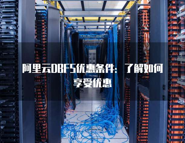 阿里云DBFS优惠条件:了解如何享受优惠