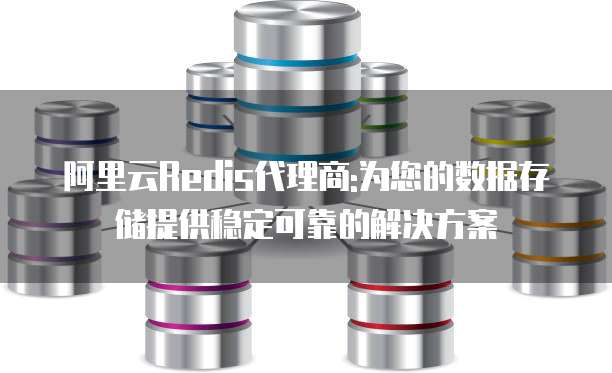 阿里云Redis代理商:为您的数据存储提供稳定可靠的解决方案
