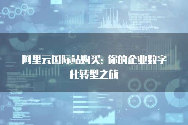 阿里云国际站购买: 你的企业数字化转型之旅
