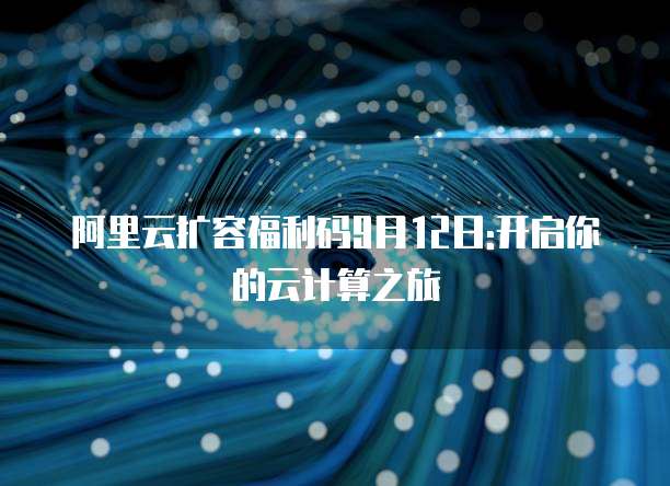 阿里云扩容福利码9月12日:开启你的云计算之旅