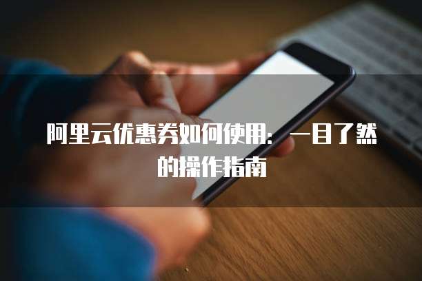 阿里云优惠券如何使用:一目了然的操作指南