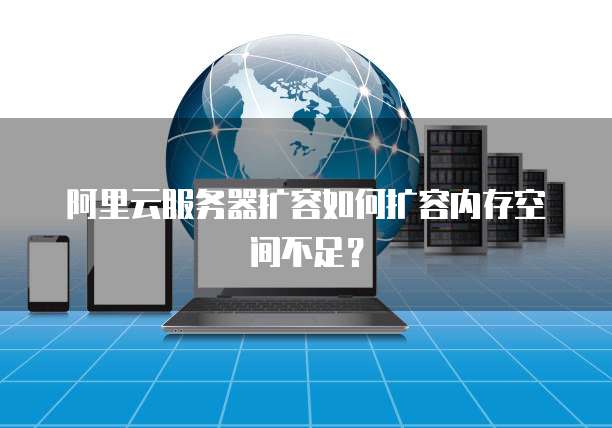阿里云服务器扩容如何扩容内存空间不足？