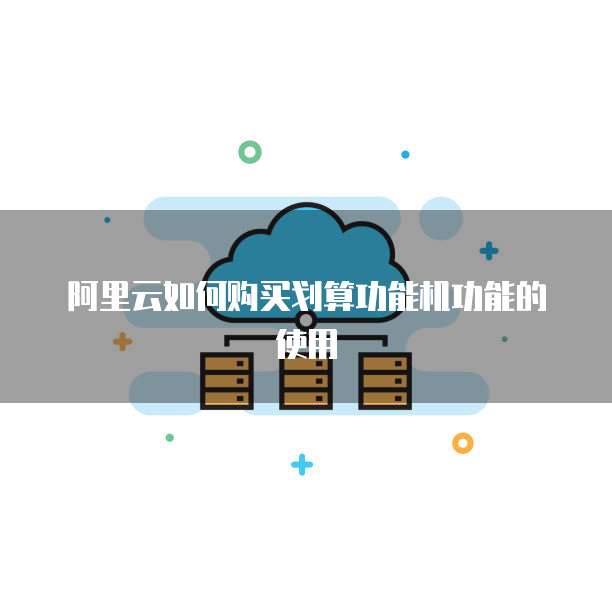 阿里云如何购买划算功能机功能的使用