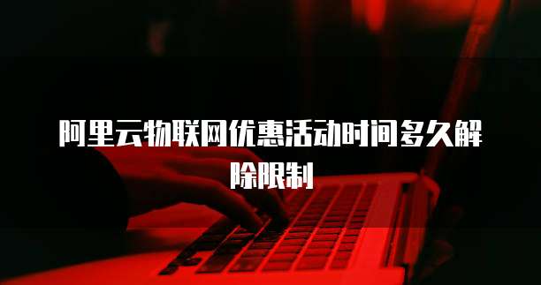 阿里云物联网优惠活动时间多久解除限制