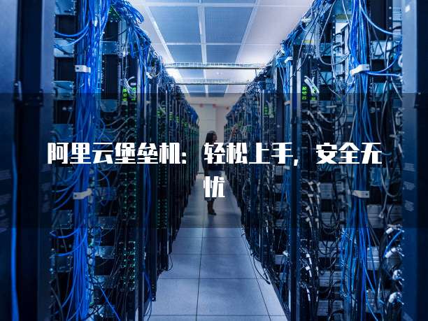 阿里云堡垒机:轻松上手,安全无忧