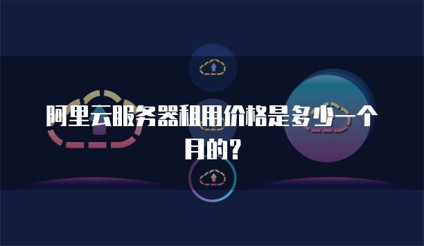 阿里云服务器租用价格是多少一个月的?