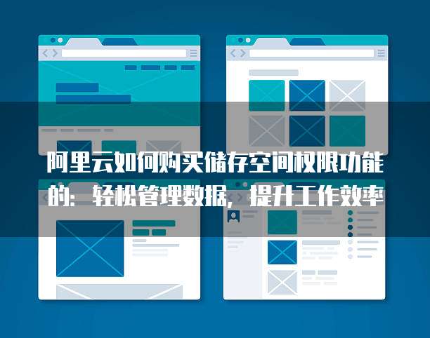 阿里云如何购买储存空间权限功能的:轻松管理数据,提升工作效率