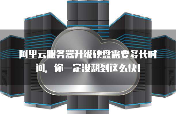 阿里云服务器升级硬盘需要多长时间，你一定没想到这么快！