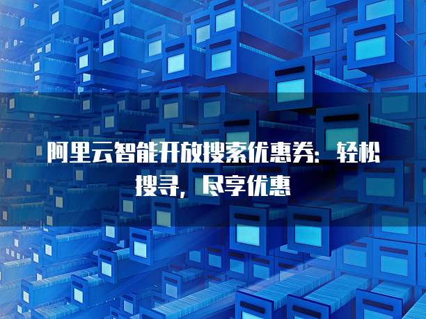 阿里云智能开放搜索优惠券:轻松搜寻,尽享优惠