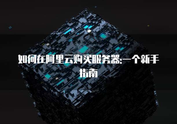 如何在阿里云购买服务器:一个新手指南
