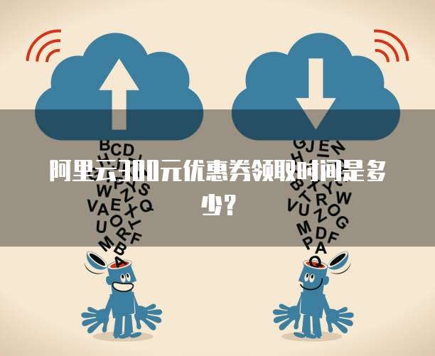 阿里云300元优惠券领取时间是多少？