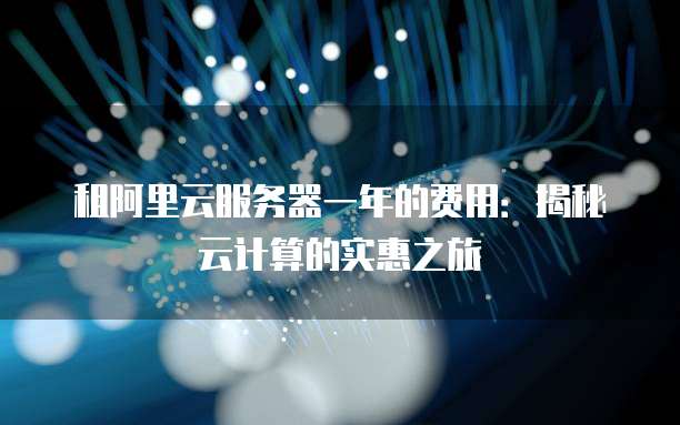 租阿里云服务器一年的费用:揭秘云计算的实惠之旅