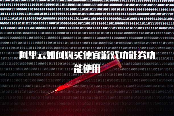 阿里云如何购买便宜游戏功能券功能使用