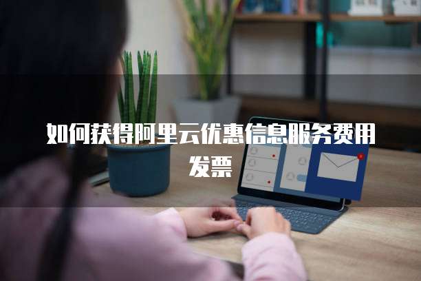 如何获得阿里云优惠信息服务费用发票