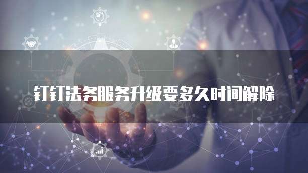 钉钉法务服务升级要多久时间解除