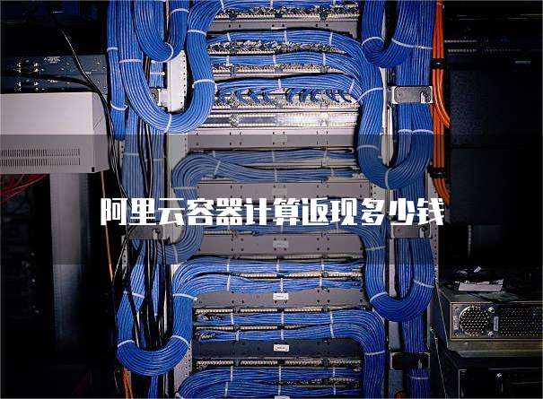 阿里云容器计算返现多少钱