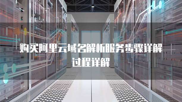购买阿里云域名解析服务步骤详解过程详解