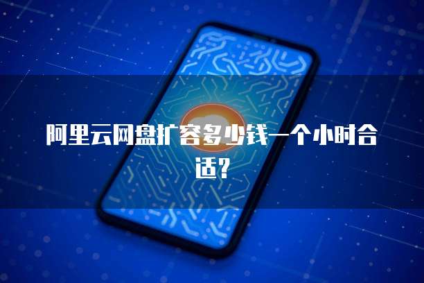 阿里云网盘扩容多少钱一个小时合适?
