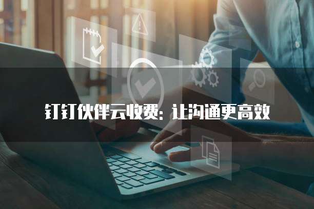 钉钉伙伴云收费: 让沟通更高效