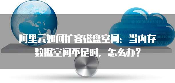 阿里云如何扩容磁盘空间：当内存数据空间不足时，怎么办？