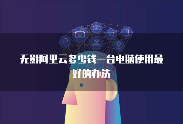 无影阿里云多少钱一台电脑使用最好的办法