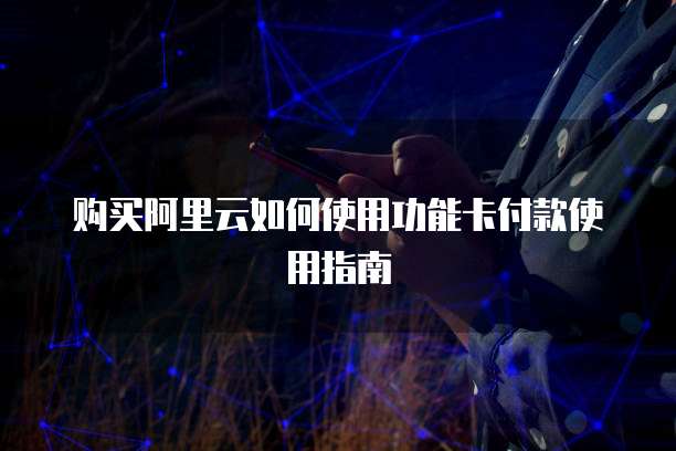 购买阿里云如何使用功能卡付款使用指南