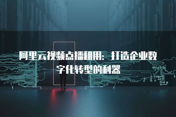 阿里云视频点播租用：打造企业数字化转型的利器
