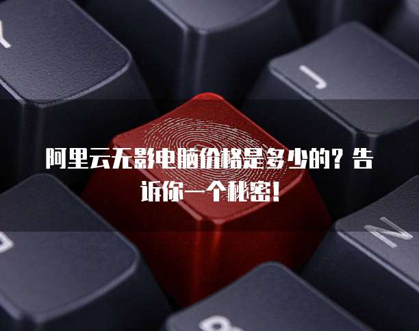 阿里云无影电脑价格是多少的?告诉你一个秘密!